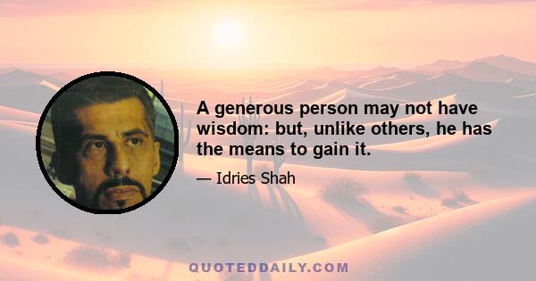 A generous person may not have wisdom: but, unlike others, he has the means to gain it.