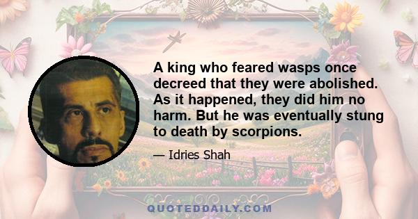 A king who feared wasps once decreed that they were abolished. As it happened, they did him no harm. But he was eventually stung to death by scorpions.