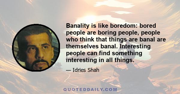 Banality is like boredom: bored people are boring people, people who think that things are banal are themselves banal. Interesting people can find something interesting in all things.