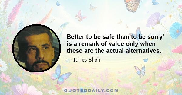 Better to be safe than to be sorry' is a remark of value only when these are the actual alternatives.