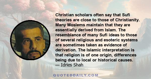 Christian scholars often say that Sufi theories are close to those of Christianity. Many Moslems maintain that they are essentially derived from Islam. The resemblance of many Sufi ideas to those of several religious