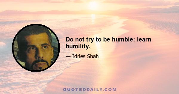 Do not try to be humble: learn humility.