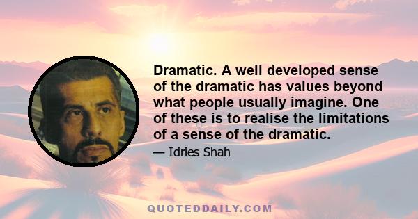 Dramatic. A well developed sense of the dramatic has values beyond what people usually imagine. One of these is to realise the limitations of a sense of the dramatic.