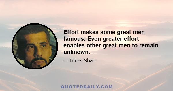 Effort makes some great men famous. Even greater effort enables other great men to remain unknown.