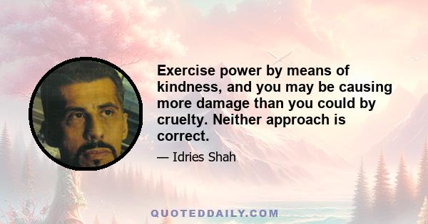 Exercise power by means of kindness, and you may be causing more damage than you could by cruelty. Neither approach is correct.