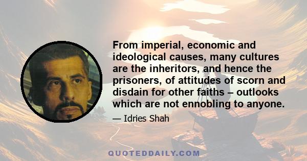 From imperial, economic and ideological causes, many cultures are the inheritors, and hence the prisoners, of attitudes of scorn and disdain for other faiths – outlooks which are not ennobling to anyone.