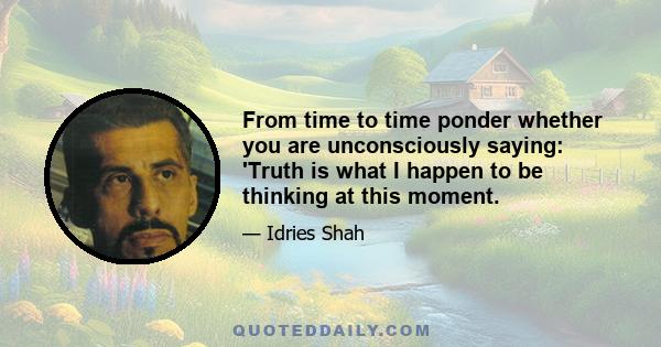 From time to time ponder whether you are unconsciously saying: 'Truth is what I happen to be thinking at this moment.