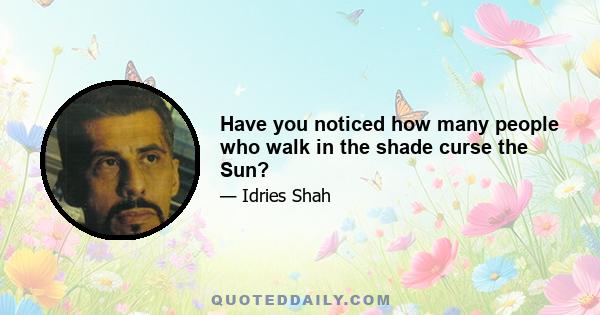 Have you noticed how many people who walk in the shade curse the Sun?