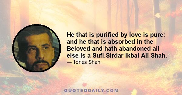 He that is purified by love is pure; and he that is absorbed in the Beloved and hath abandoned all else is a Sufi.Sirdar Ikbal Ali Shah.