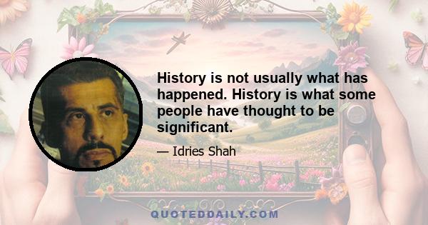 History is not usually what has happened. History is what some people have thought to be significant.