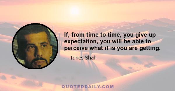 If, from time to time, you give up expectation, you will be able to perceive what it is you are getting.