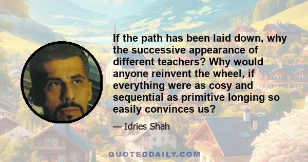 If the path has been laid down, why the successive appearance of different teachers? Why would anyone reinvent the wheel, if everything were as cosy and sequential as primitive longing so easily convinces us?