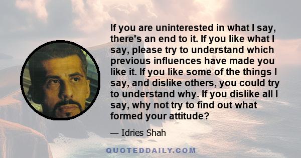 If you are uninterested in what I say, there's an end to it. If you like what I say, please try to understand which previous influences have made you like it. If you like some of the things I say, and dislike others,