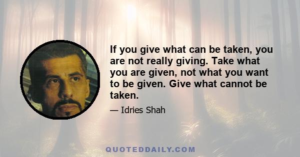 If you give what can be taken, you are not really giving. Take what you are given, not what you want to be given. Give what cannot be taken.