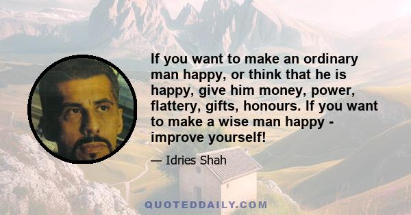 If you want to make an ordinary man happy, or think that he is happy, give him money, power, flattery, gifts, honours. If you want to make a wise man happy - improve yourself!