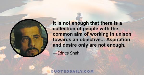 It is not enough that there is a collection of people with the common aim of working in unison towards an objective... Aspiration and desire only are not enough.