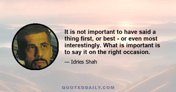 It is not important to have said a thing first, or best - or even most interestingly. What is important is to say it on the right occasion.