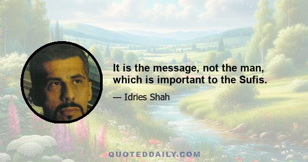 It is the message, not the man, which is important to the Sufis.