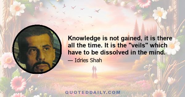 Knowledge is not gained, it is there all the time. It is the veils which have to be dissolved in the mind.