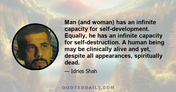 Man (and woman) has an infinite capacity for self-development. Equally, he has an infinite capacity for self-destruction. A human being may be clinically alive and yet, despite all appearances, spiritually dead.