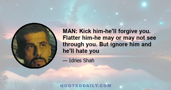 MAN: Kick him-he'll forgive you. Flatter him-he may or may not see through you. But ignore him and he'll hate you