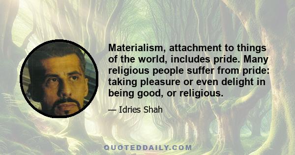 Materialism, attachment to things of the world, includes pride. Many religious people suffer from pride: taking pleasure or even delight in being good, or religious.