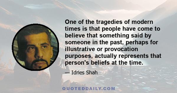 One of the tragedies of modern times is that people have come to believe that something said by someone in the past, perhaps for illustrative or provocation purposes, actually represents that person's beliefs at the