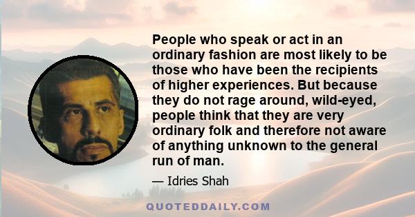 People who speak or act in an ordinary fashion are most likely to be those who have been the recipients of higher experiences. But because they do not rage around, wild-eyed, people think that they are very ordinary