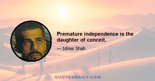 Premature independence is the daughter of conceit.