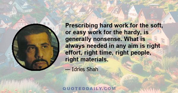 Prescribing hard work for the soft, or easy work for the hardy, is generally nonsense. What is always needed in any aim is right effort, right time, right people, right materials.