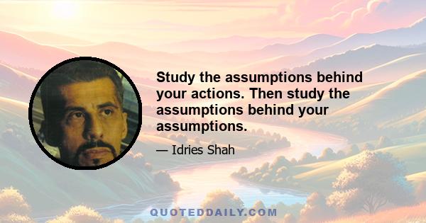 Study the assumptions behind your actions. Then study the assumptions behind your assumptions.