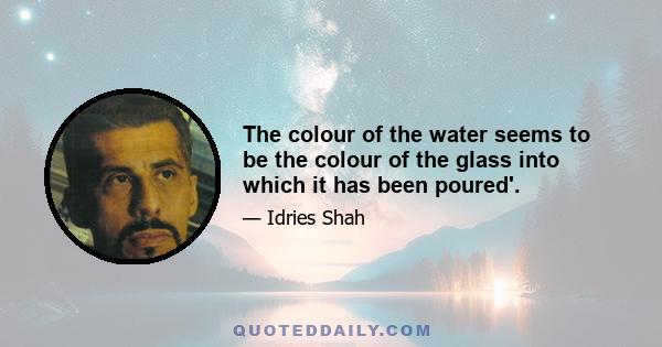 The colour of the water seems to be the colour of the glass into which it has been poured'.