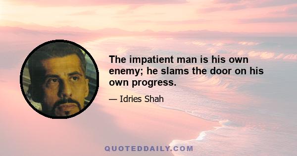 The impatient man is his own enemy; he slams the door on his own progress.