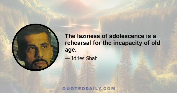 The laziness of adolescence is a rehearsal for the incapacity of old age.