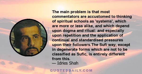 The main problem is that most commentators are accustomed to thinking of spiritual schools as 'systems', which are more or less alike, and which depend upon dogma and ritual: and especially upon repetition and the