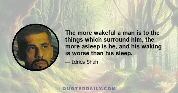 The more wakeful a man is to the things which surround him, the more asleep is he, and his waking is worse than his sleep.