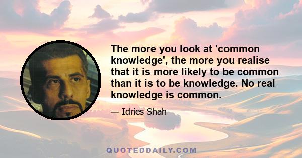 The more you look at 'common knowledge', the more you realise that it is more likely to be common than it is to be knowledge. No real knowledge is common.