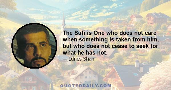 The Sufi is One who does not care when something is taken from him, but who does not cease to seek for what he has not.