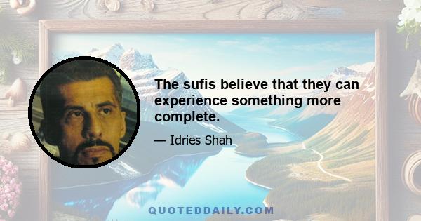 The sufis believe that they can experience something more complete.