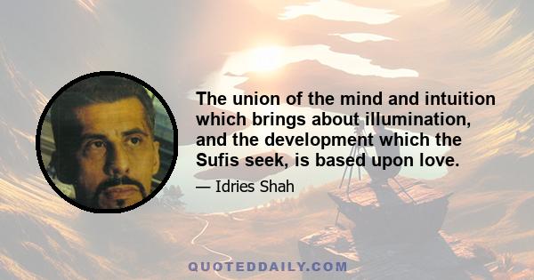 The union of the mind and intuition which brings about illumination, and the development which the Sufis seek, is based upon love.