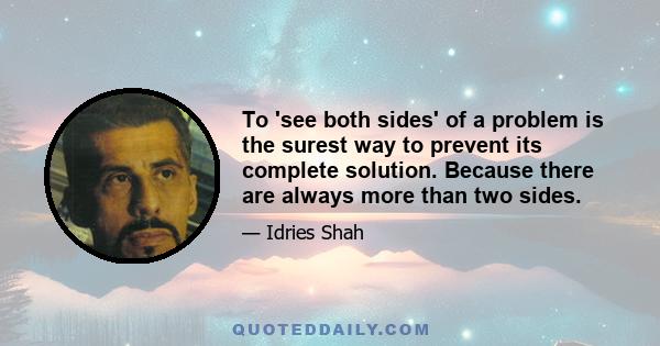 To 'see both sides' of a problem is the surest way to prevent its complete solution. Because there are always more than two sides.