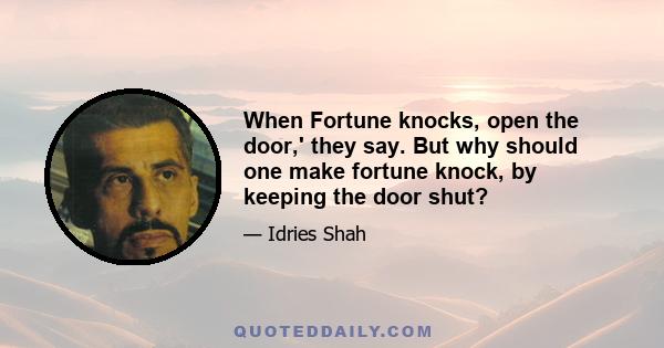 When Fortune knocks, open the door,' they say. But why should one make fortune knock, by keeping the door shut?