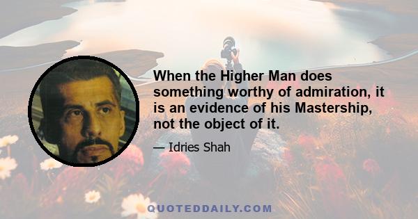 When the Higher Man does something worthy of admiration, it is an evidence of his Mastership, not the object of it.