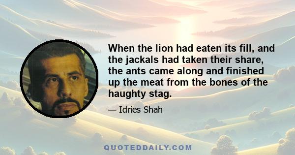 When the lion had eaten its fill, and the jackals had taken their share, the ants came along and finished up the meat from the bones of the haughty stag.