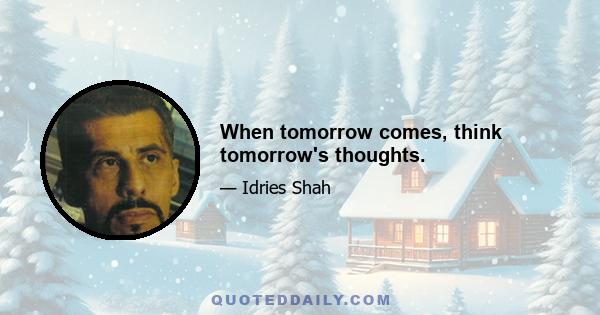 When tomorrow comes, think tomorrow's thoughts.