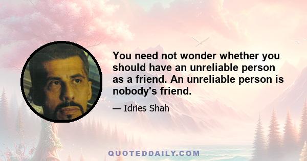 You need not wonder whether you should have an unreliable person as a friend. An unreliable person is nobody's friend.