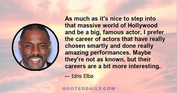 As much as it's nice to step into that massive world of Hollywood and be a big, famous actor, I prefer the career of actors that have really chosen smartly and done really amazing performances. Maybe they're not as