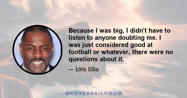 Because I was big, I didn't have to listen to anyone doubting me. I was just considered good at football or whatever, there were no questions about it.