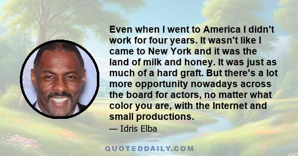 Even when I went to America I didn't work for four years. It wasn't like I came to New York and it was the land of milk and honey. It was just as much of a hard graft. But there's a lot more opportunity nowadays across