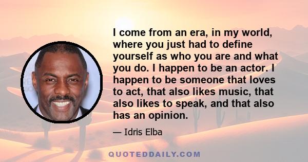 I come from an era, in my world, where you just had to define yourself as who you are and what you do. I happen to be an actor. I happen to be someone that loves to act, that also likes music, that also likes to speak,